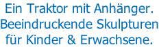 Ein Traktor mit Anhänger. Beeindruckende Skulpturen für Kinder & Erwachsene.